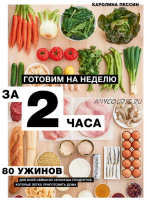 Готовим на неделю за 2 часа. 80 ужинов для всей семьи, которые легко приготовить дома (Каролина Пессин)