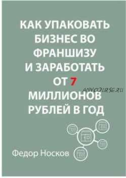 Как упаковать бизнес во франшизу и заработать от 7 миллионов рублей в год (Фёдор Носков)