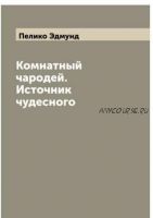 Комнатный чародей. Источник чудесного (Эдмунд Пелико)