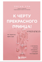 К черту прекрасного принца! Как перестать ждать чуда и построить наконец отношения, у которых есть будущее (Логан Ури)