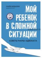 Мой ребенок в сложной ситуации. Советы мамы-адвоката (Майя Шевцова)