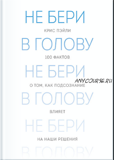 Не бери в голову. 100 фактов о том, как подсознание влияет на наши решения (Крис Пэйли)