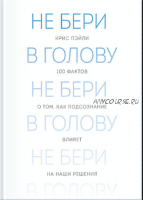 Не бери в голову. 100 фактов о том, как подсознание влияет на наши решения (Крис Пэйли)