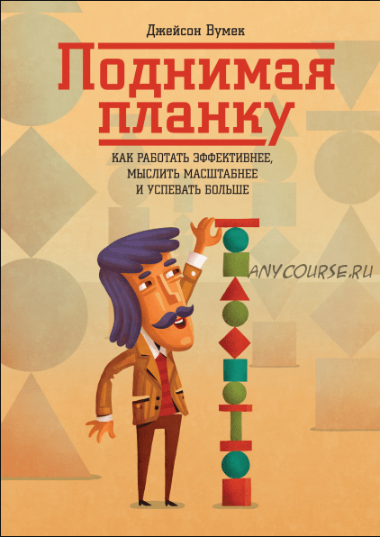 Поднимая планку. Как работать эффективнее, мыслить масштабнее и успевать больше (Джейсон Вумек)