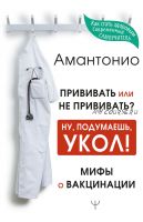 Прививать или не прививать? Ну, подумаешь, укол! Мифы о вакцинации (Амантонио)