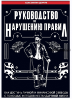 Руководство по нарушению правил. Как достичь личной и финансовой свободы с помощью методов нестандартной жизни (Константин Демчук)