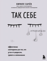 Так себе. Эффективная самотерапия для тех, кто устал от депрессии, тревоги и непонимания (Кирилл Сычев)