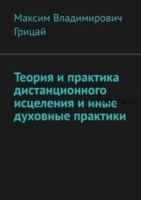 Теория и практика дистанционного исцеления и иные духовные практики (Максим Грицай)