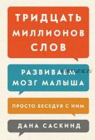 Тридцать миллионов слов. Развиваем мозг малыша, просто беседуя с ним (Лесли Левинтер-Саскинд, Бет Саскинд, Дана Саскинд)