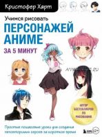 Учимся рисовать персонажей аниме за 5 минут. Простые пошаговые уроки для создания неповторимых героев за короткое время (Кристофер Харт)