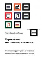 Управление контент-маркетингом. Практическое руководство по созданию лояльной аудитории для вашего бизнеса (Роберт Роуз, Джо Пулицци)