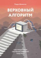 Верховный алгоритм: как машинное обучение изменит наш мир (Педро Домингос)