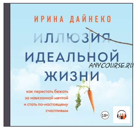 [Аудиокнига] Иллюзия идеальной жизни. Как перестать бежать за навязанной мечтой (Ирина Дайнеко)