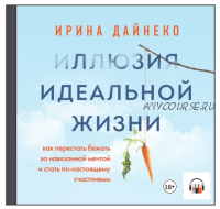 [Аудиокнига] Иллюзия идеальной жизни. Как перестать бежать за навязанной мечтой (Ирина Дайнеко)