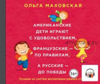 [Аудиокнига] Американские дети играют с удовольствием, французские – по правилам, а русские – до победы (Ольга Маховская)