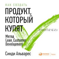 [Аудиокнига] Как создать продукт, который купят: Метод Lean Customer Development (Синди Альварес)