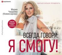 [Аудиокнига] Всегда говори: Я смогу! (Мария Чаадаева (Комиссарова))