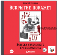 [Аудиокнига] Вскрытие покажет: Записки увлеченного судмедэксперта (Алексей Решетун)