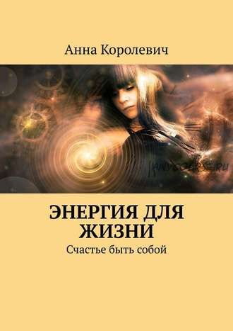 Энергия для жизни. Счастье быть собой (Анна Королевич)