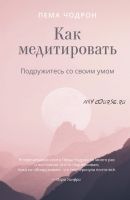 Как медитировать. Подружитесь со своим умом. Практическое руководство (Пема Чодрон)