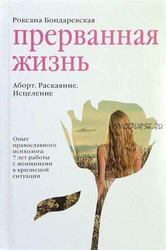 Прерванная жизнь. Аборт. Раскаяние. Исцеление (Роксана Бондаревская)