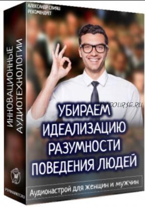 Убираем идеализацию разумности поведения людей. Аудионастрой для мужчин и женщин (Александр Свияш)