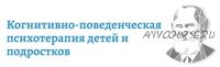 [АКПП] Когнитивно-поведенческая психотерапия детей и подростков (полный)