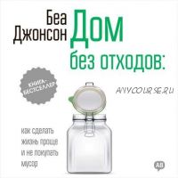 [Аудиокнига] Дом без отходов: как сделать жизнь проще и не покупать мусор (Беа Джонсон)