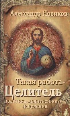 Такая работа - Целитель. Практика молитвенного исцеления (Александр Новиков)