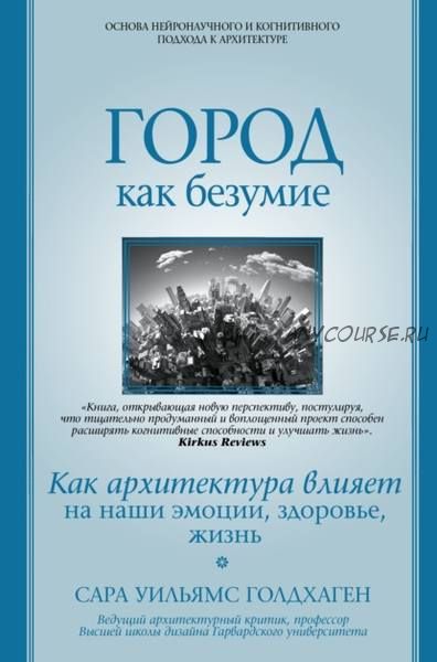 Город как безумие. Как архитектура влияет на наши эмоции, здоровье, жизнь (Сара Уильямс Голдхаген)