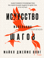 Искусство маленьких шагов. Книга для обретения спокойствия и исцеления души (Майкл Джеймс Вонг)