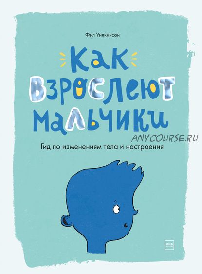 Как взрослеют мальчики. Гид по изменениям тела и настроения (Фил Уилкинсон)