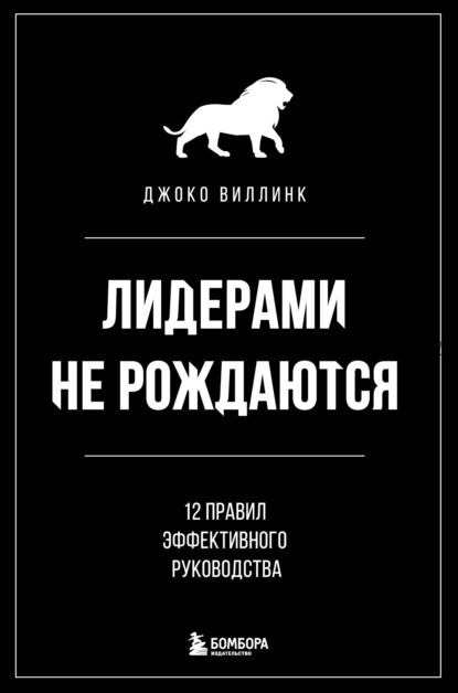 Лидерами не рождаются. 12 правил эффективного руководства (Джоко Виллинк)