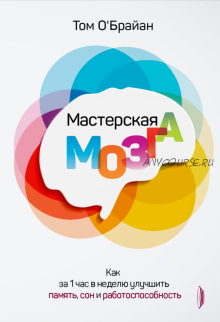 Мастерская мозга. Как за 1 час в неделю улучшить память, сон и работоспособность (Том О`Брайан)