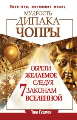 Мудрость Дипака Чопры. Обрети желаемое, следуя 7 законам Вселенной (Тим Гудмен)