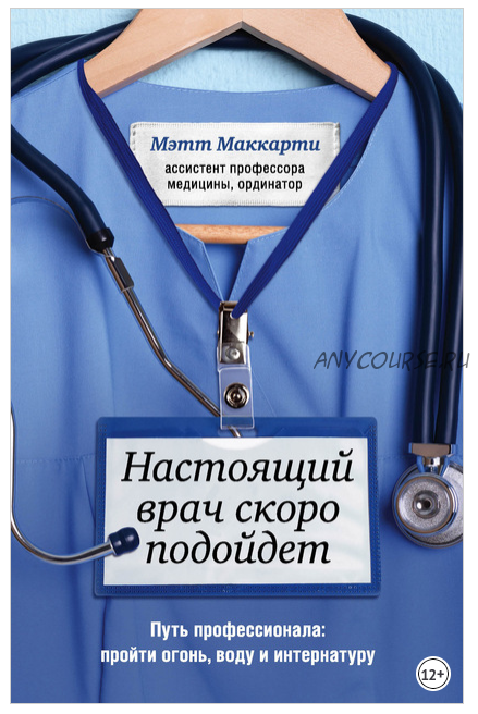 Настоящий врач скоро подойдет. Путь профессионала: пройти огонь, воду и интернатуру (Мэтт Маккарти)