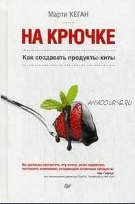 На крючке. Как создавать продукты-хиты (Марти Кеган)