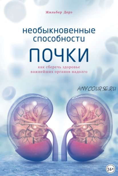 Необыкновенные способности почки. Как сберечь здоровье важнейших органов надолго (Жильбер Дерэ)