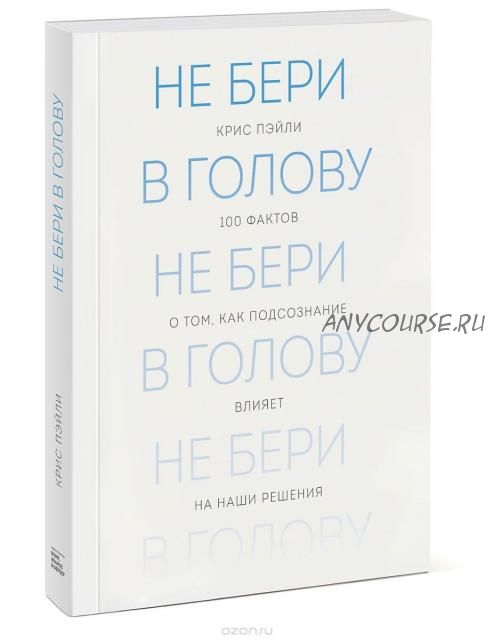 Не бери в голову. 100 фактов о том, как подсознание влияет на наши решения (Крис Пейли)