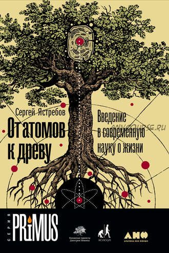 От атомов к древу. Введение в современную науку о жизни (Сергей Ястребов)