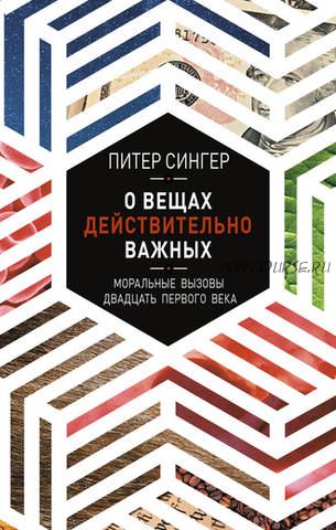 О вещах действительно важных. Моральные вызовы двадцать первого века (Питер Сингер)