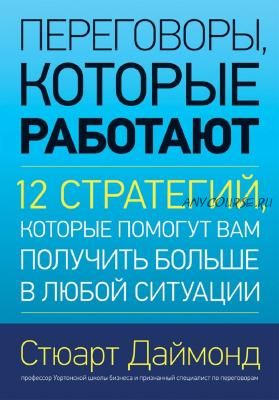 Переговоры, которые работают. 12 стратегий, которые помогут вам получить больше (Стюарт Даймонд)