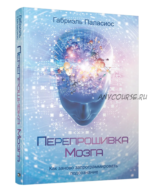 Перепрошивка мозга: как заново запрограммировать подсознание (Габриэль Паласиос)