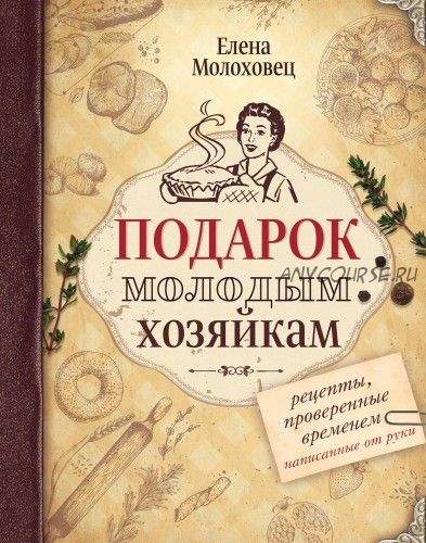 Подарок молодым хозяйкам. Рецепты, проверенные временем, написанные от руки (Елена Молоховец)