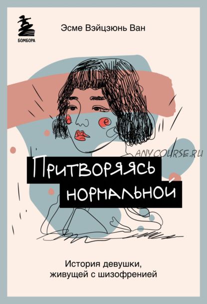 Притворяясь нормальной. История девушки, живущей с шизофренией (Эсме Вэйцзюнь Ван)