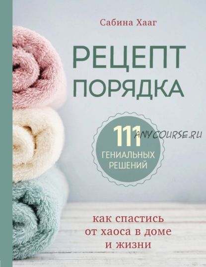 Рецепт порядка. Как спастись от хаоса в доме и жизни. 111 гениальных решений (Сабина Хааг)