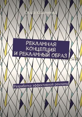 Рекламная концепция и рекламный образ. Разработка эффективной рекламы (Ольга Кравченко)