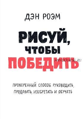 Рисуй, чтобы победить. Проверенный способ руководить, продавать, изобретать и обучать (Дэн Роэм)