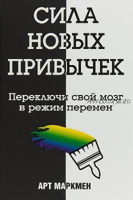 Сила новых привычек. Переключи свой мозг в режим перемен (Арт Маркмен)