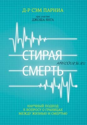 Стирая смерть. Научный подход к вопросу о границах между жизнью и смертью (Сэм Парниа)